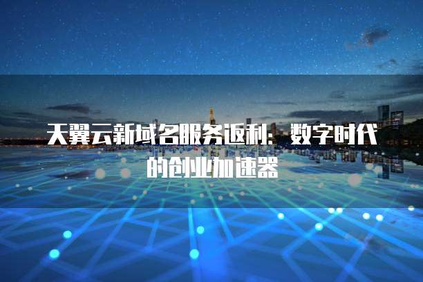 天翼云新域名服务返利:数字时代的创业加速器