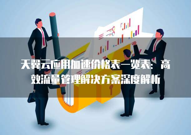 天翼云应用加速价格表一览表:高效流量管理解决方案深度解析