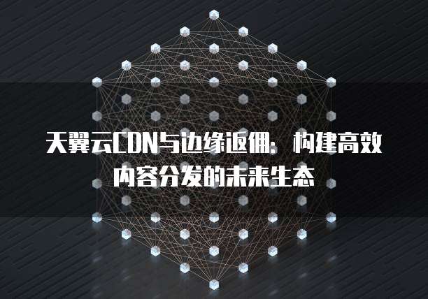 天翼云CDN与边缘返佣:构建高效内容分发的未来生态