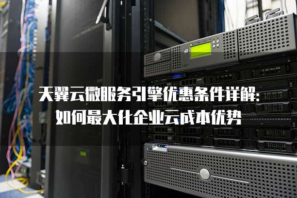 天翼云微服务引擎优惠条件详解:如何最大化企业云成本优势