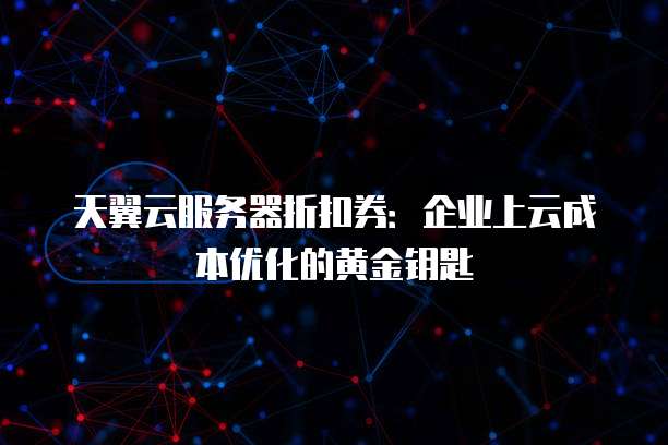 天翼云服务器折扣券:企业上云成本优化的黄金钥匙