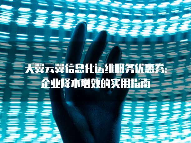 天翼云翼信息化运维服务优惠券：企业降本增效的实用指南