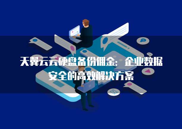 天翼云云硬盘备份佣金：企业数据安全的高效解决方案