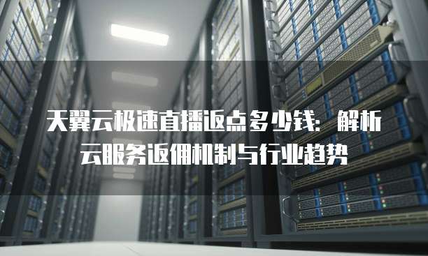 天翼云极速直播返点多少钱：解析云服务返佣机制与行业趋势
