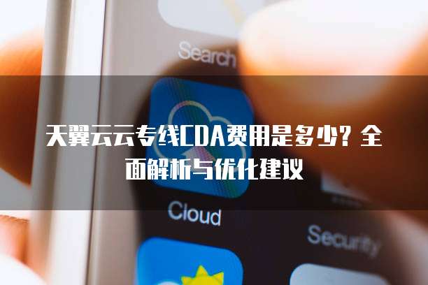 天翼云云专线CDA费用是多少?全面解析与优化建议