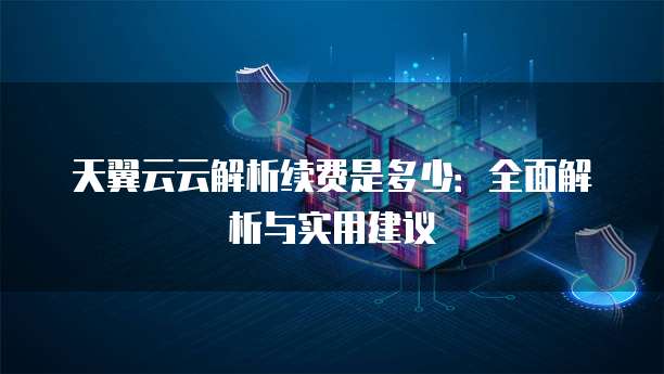 天翼云云解析续费是多少:全面解析与实用建议