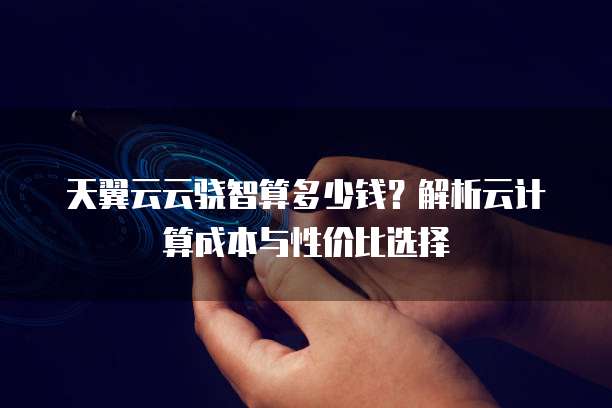 天翼云云骁智算多少钱？解析云计算成本与性价比选择