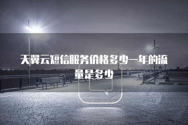 天翼云短信服务价格多少一年的流量是多少