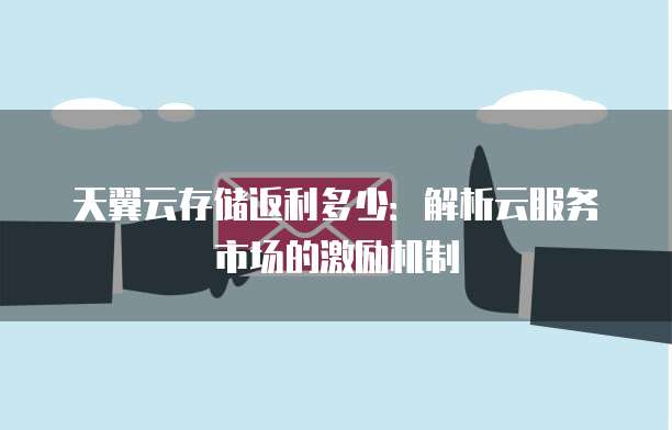 天翼云存储返利多少：解析云服务市场的激励机制