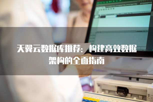 天翼云数据库推荐:构建高效数据架构的全面指南