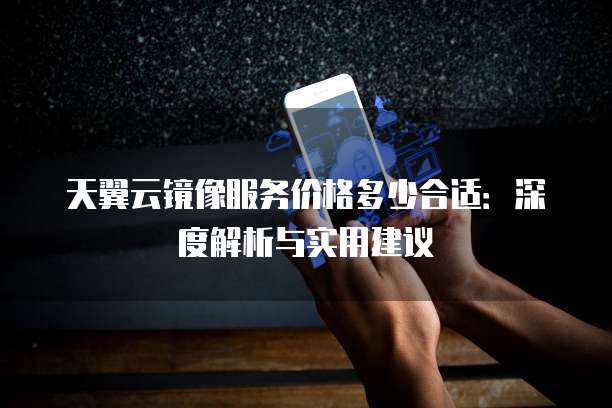 天翼云镜像服务价格多少合适：深度解析与实用建议
