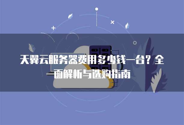 天翼云服务器费用多少钱一台?全面解析与选购指南