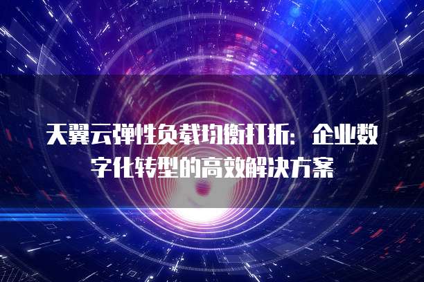 天翼云弹性负载均衡打折:企业数字化转型的高效解决方案