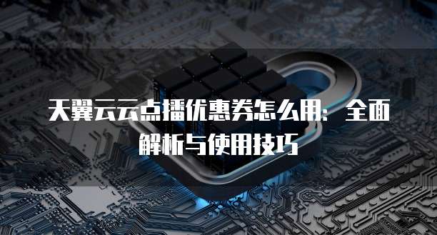 天翼云云点播优惠券怎么用：全面解析与使用技巧