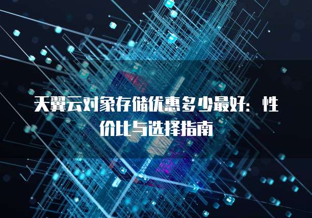 天翼云对象存储优惠多少最好：性价比与选择指南