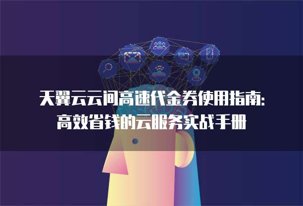 天翼云云间高速代金券使用指南：高效省钱的云服务实战手册