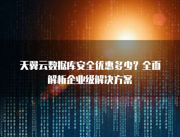 天翼云数据库安全优惠多少?全面解析企业级解决方案