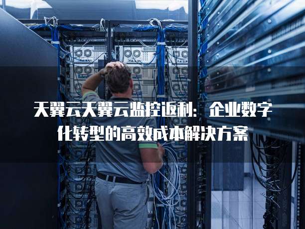 天翼云天翼云监控返利:企业数字化转型的高效成本解决方案
