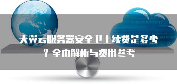 天翼云服务器安全卫士续费是多少?全面解析与费用参考