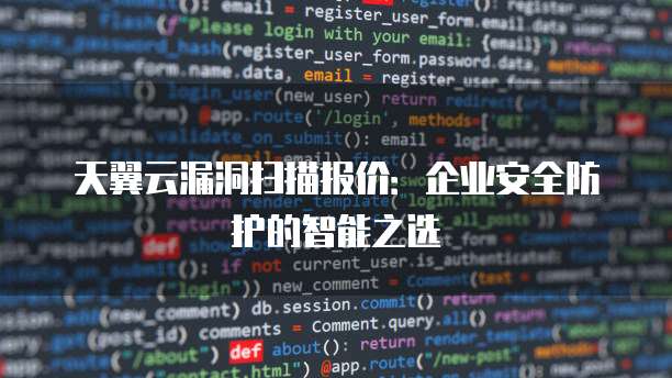 天翼云漏洞扫描报价:企业安全防护的智能之选