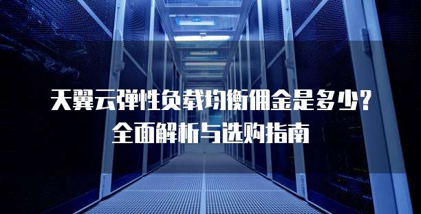 天翼云弹性负载均衡佣金是多少?全面解析与选购指南