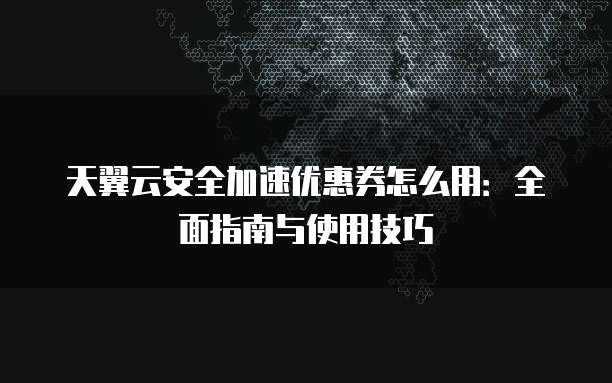 天翼云安全加速优惠券怎么用:全面指南与使用技巧