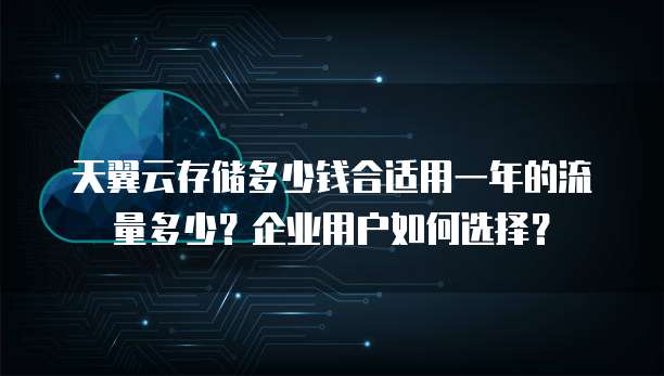 天翼云存储多少钱合适用一年的流量多少?企业用户如何选择?