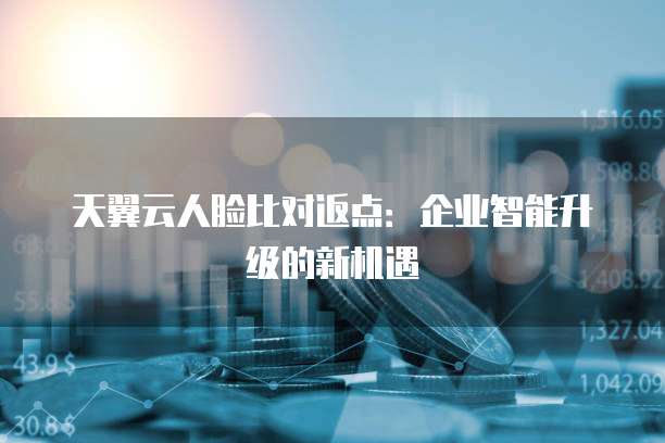 天翼云人脸比对返点:企业智能升级的新机遇