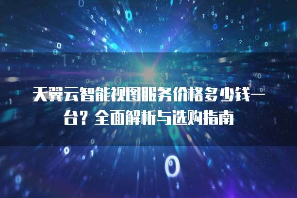 天翼云智能视图服务价格多少钱一台?全面解析与选购指南