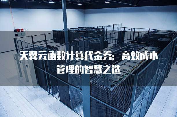 天翼云函数计算代金券：高效成本管理的智慧之选