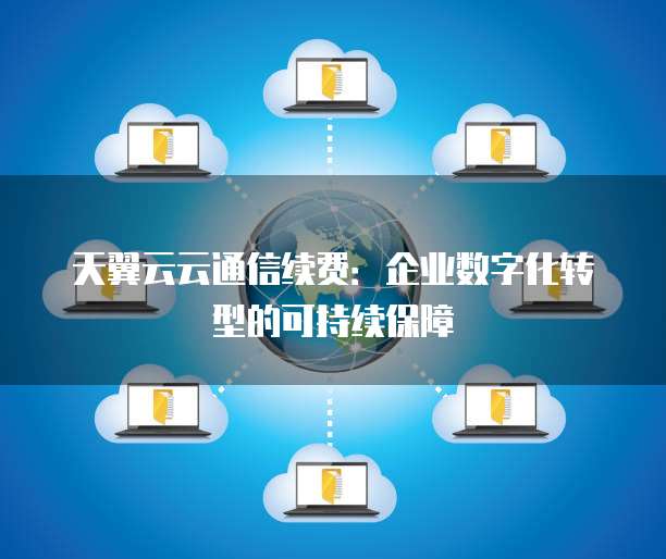 天翼云云通信续费:企业数字化转型的可持续保障
