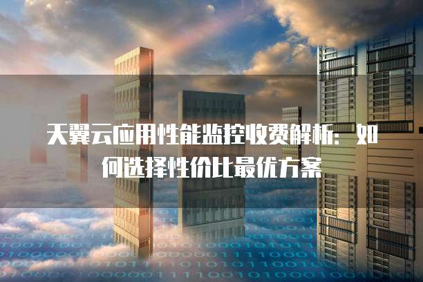 天翼云应用性能监控收费解析:如何选择性价比最优方案