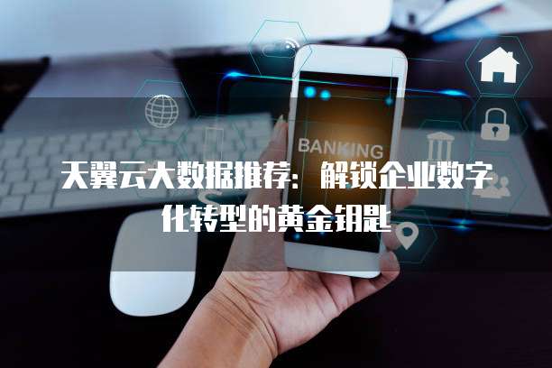 天翼云大数据推荐:解锁企业数字化转型的黄金钥匙