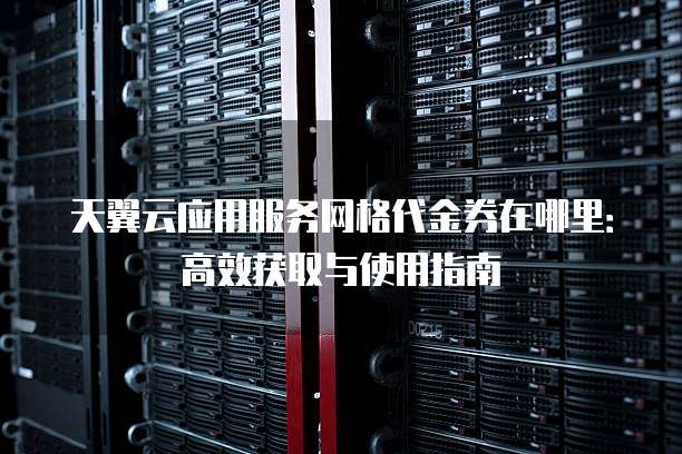 天翼云应用服务网格代金券在哪里：高效获取与使用指南