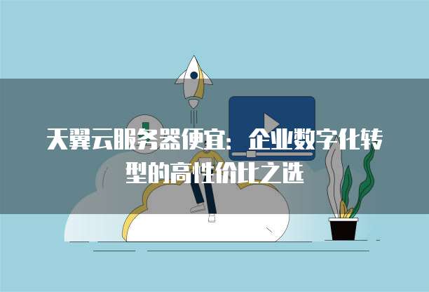 天翼云服务器便宜:企业数字化转型的高性价比之选