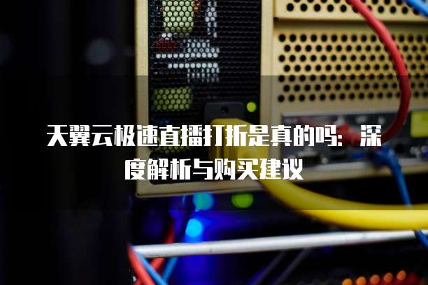 天翼云极速直播打折是真的吗：深度解析与购买建议