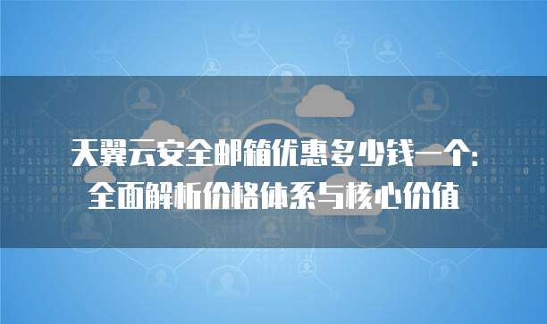 天翼云安全邮箱优惠多少钱一个:全面解析价格体系与核心价值