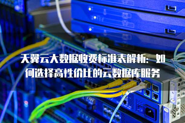 天翼云大数据收费标准表解析:如何选择高性价比的云数据库服务
