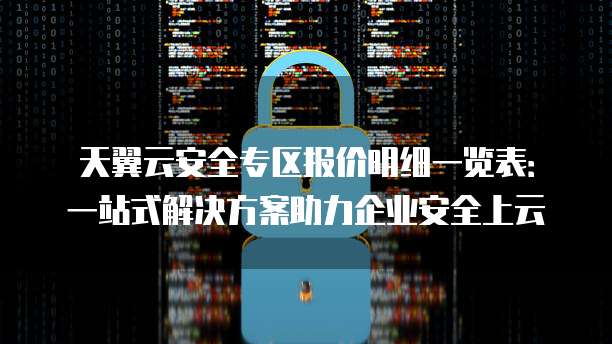 天翼云安全专区报价明细一览表:一站式解决方案助力企业安全上云