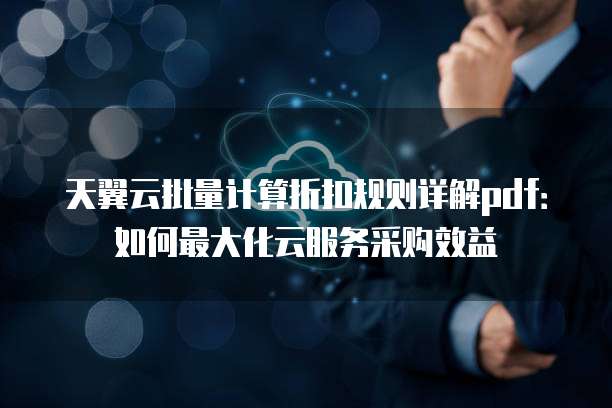 天翼云批量计算折扣规则详解pdf:如何最大化云服务采购效益