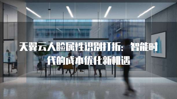 天翼云人脸属性识别打折:智能时代的成本优化新机遇