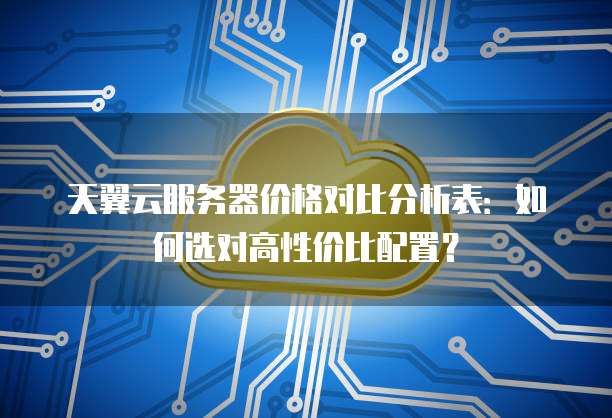 天翼云服务器价格对比分析表:如何选对高性价比配置?