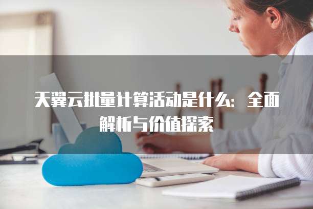 天翼云批量计算活动是什么:全面解析与价值探索