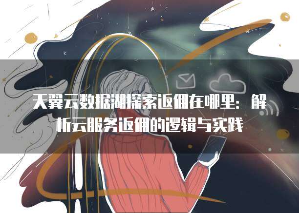 天翼云数据湖探索返佣在哪里:解析云服务返佣的逻辑与实践