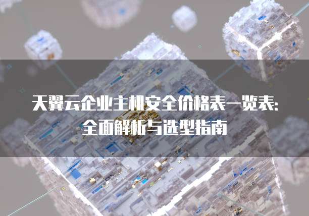 天翼云企业主机安全价格表一览表：全面解析与选型指南