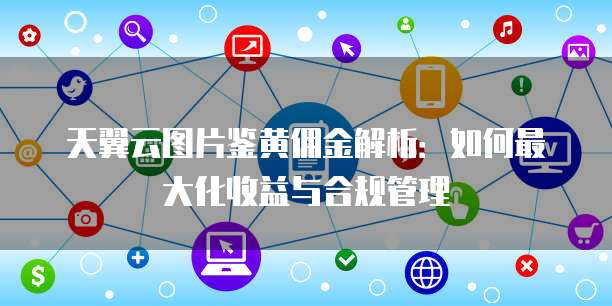 天翼云图片鉴黄佣金解析:如何最大化收益与合规管理