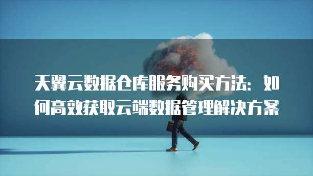 天翼云数据仓库服务购买方法:如何高效获取云端数据管理解决方案