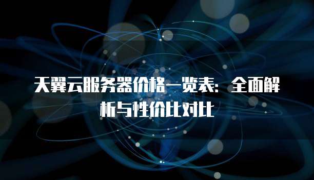 天翼云服务器价格一览表:全面解析与性价比对比