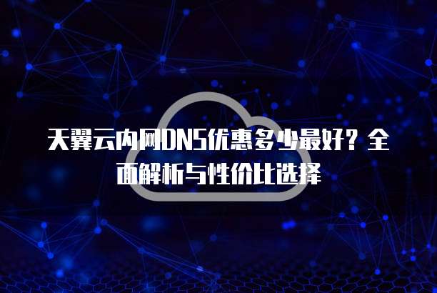 天翼云内网DNS优惠多少最好?全面解析与性价比选择