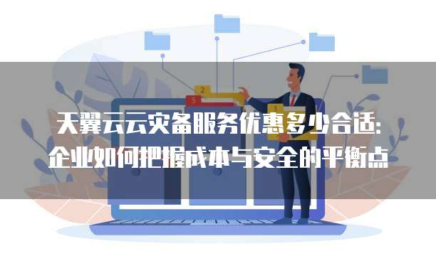 天翼云云灾备服务优惠多少合适:企业如何把握成本与安全的平衡点
